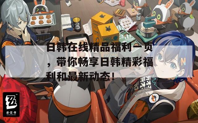 日韓在線精品福利一頁(yè)，帶你暢享日韓精彩福利和最新動(dòng)態(tài)！