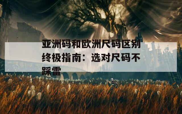 亞洲碼和歐洲尺碼區(qū)別終極指南：選對(duì)尺碼不踩雷