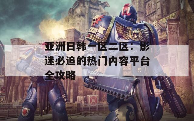 亞洲日韓一區(qū)二區(qū)：影迷必追的熱門內(nèi)容平臺(tái)全攻略
