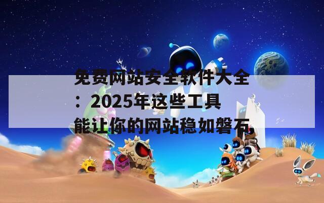 免費(fèi)網(wǎng)站安全軟件大全：2025年這些工具能讓你的網(wǎng)站穩(wěn)如磐石