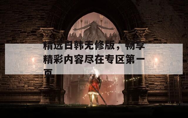 精選日韓無修版，暢享精彩內(nèi)容盡在專區(qū)第一頁
