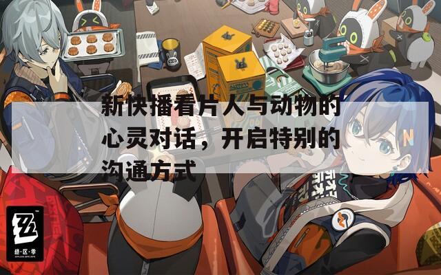 新快播看片人與動(dòng)物的心靈對(duì)話，開啟特別的溝通方式
