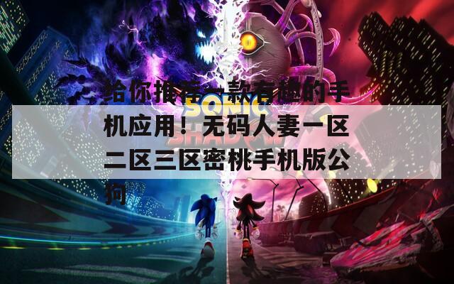 給你推薦一款有趣的手機(jī)應(yīng)用！無碼人妻一區(qū)二區(qū)三區(qū)密桃手機(jī)版公狗