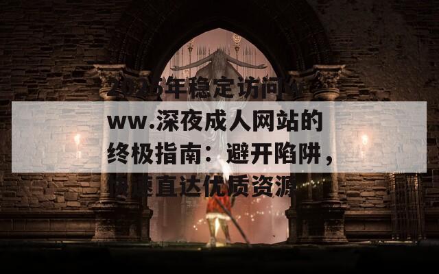 2025年穩(wěn)定訪問(wèn)www.深夜成人網(wǎng)站的終極指南：避開(kāi)陷阱，快速直達(dá)優(yōu)質(zhì)資源