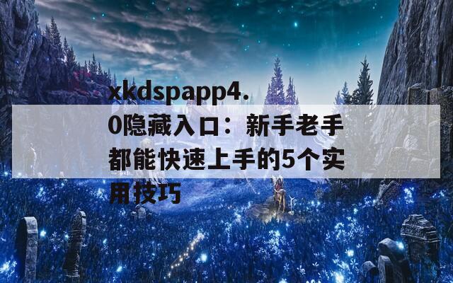 xkdspapp4.0隱藏入口：新手老手都能快速上手的5個(gè)實(shí)用技巧