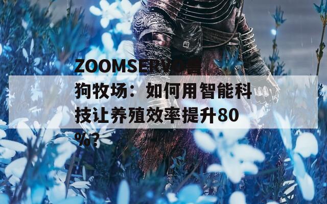 ZOOMSERVO獸狗牧場：如何用智能科技讓養(yǎng)殖效率提升80%？