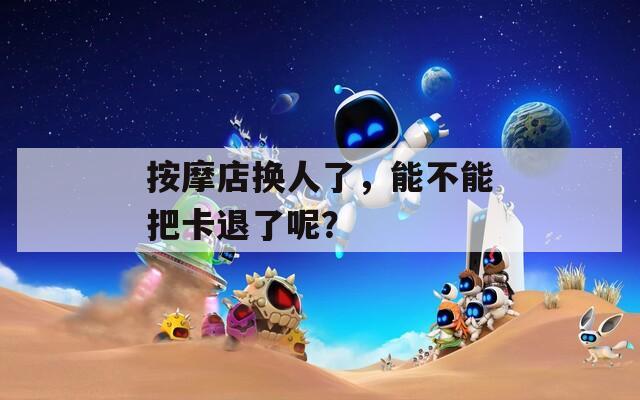 按摩店換人了，能不能把卡退了呢？