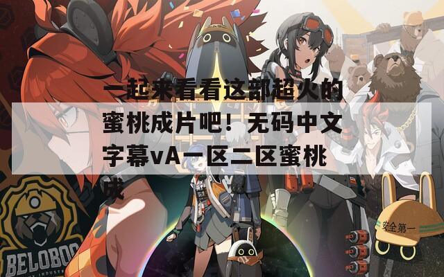 一起來看看這部超火的蜜桃成片吧！無碼中文字幕vA一區(qū)二區(qū)蜜桃成