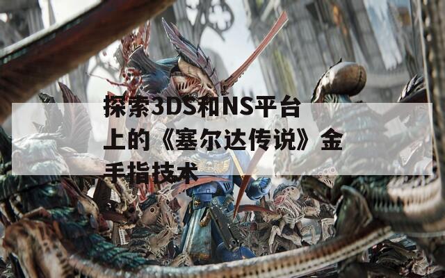 探索3DS和NS平臺上的《塞爾達傳說》金手指技術