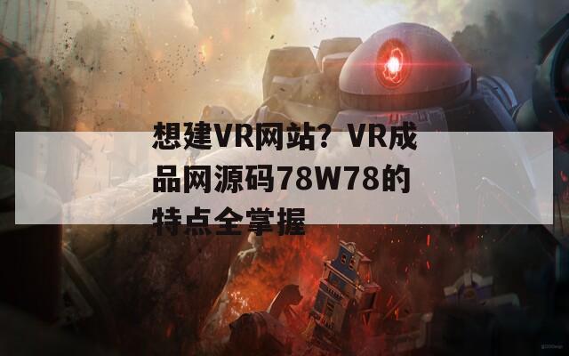 想建VR網(wǎng)站？VR成品網(wǎng)源碼78W78的特點(diǎn)全掌握