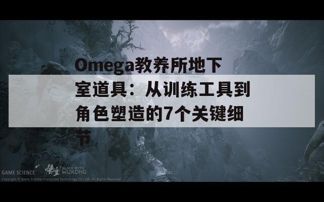 Omega教養(yǎng)所地下室道具：從訓(xùn)練工具到角色塑造的7個關(guān)鍵細節(jié)