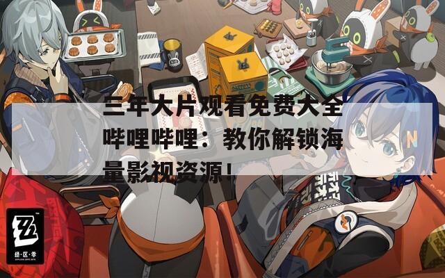 三年大片觀看免費(fèi)大全嗶哩嗶哩：教你解鎖海量影視資源！
