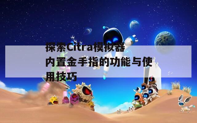 探索Citra模擬器內(nèi)置金手指的功能與使用技巧