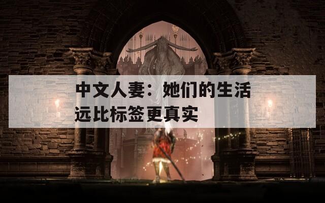 中文人妻：她們的生活遠(yuǎn)比標(biāo)簽更真實(shí)