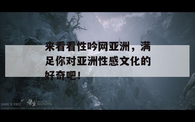 來看看性吟網(wǎng)亞洲，滿足你對亞洲性感文化的好奇吧！