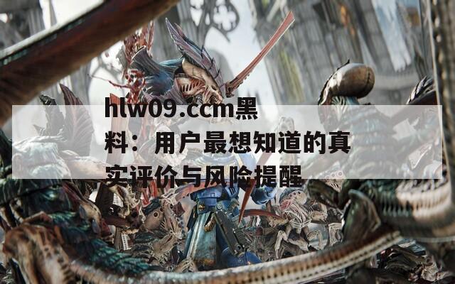 hlw09.ccm黑料：用戶(hù)最想知道的真實(shí)評(píng)價(jià)與風(fēng)險(xiǎn)提醒