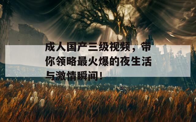 成人國產三級視頻，帶你領略最火爆的夜生活與激情瞬間！