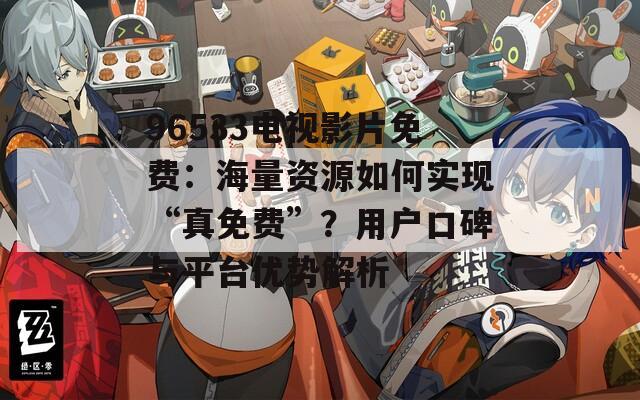 96533電視影片免費：海量資源如何實現(xiàn)“真免費”？用戶口碑與平臺優(yōu)勢解析