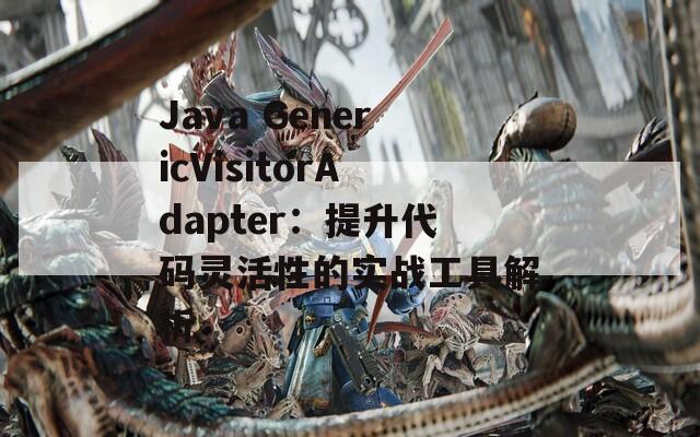 Java GenericVisitorAdapter：提升代碼靈活性的實戰(zhàn)工具解析