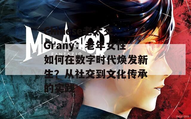 Chinese老太交Grany：老年女性如何在數(shù)字時代煥發(fā)新生？從社交到文化傳承的實踐