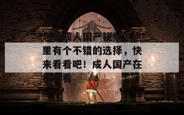想看成人國產(chǎn)視頻？這里有個不錯的選擇，快來看看吧！成人國產(chǎn)在線觀看