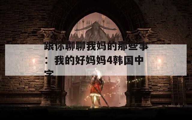 跟你聊聊我媽的那些事：我的好媽媽4韓國中字