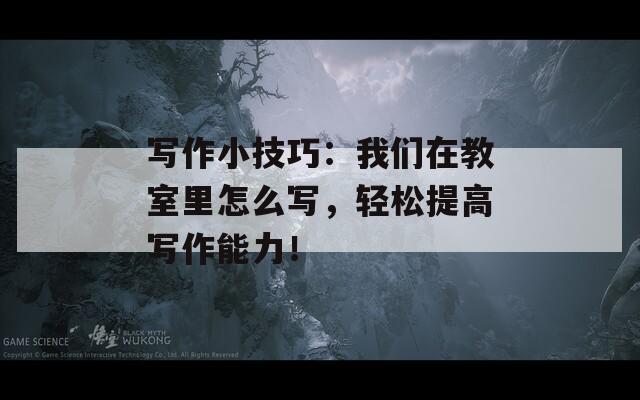 寫作小技巧：我們在教室里怎么寫，輕松提高寫作能力！