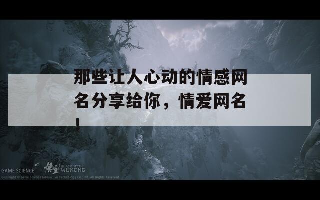 那些讓人心動(dòng)的情感網(wǎng)名分享給你，情愛網(wǎng)名！