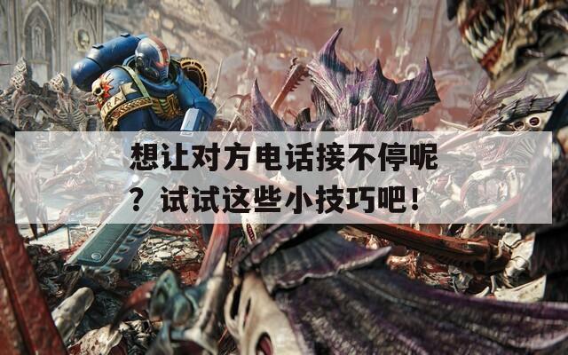 想讓對方電話接不停呢？試試這些小技巧吧！