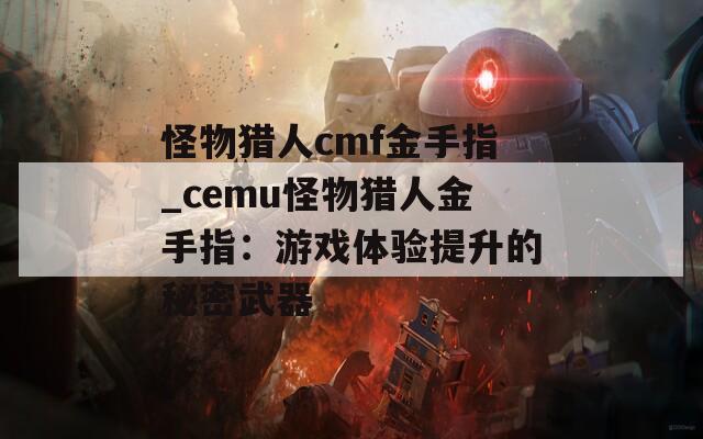 怪物獵人cmf金手指_cemu怪物獵人金手指：游戲體驗(yàn)提升的秘密武器