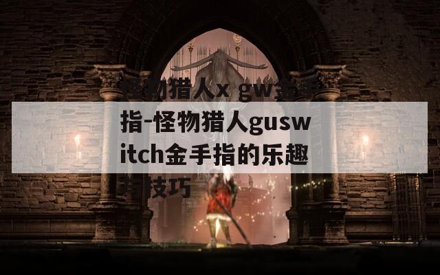 怪物獵人x gw金手指-怪物獵人guswitch金手指的樂趣與技巧