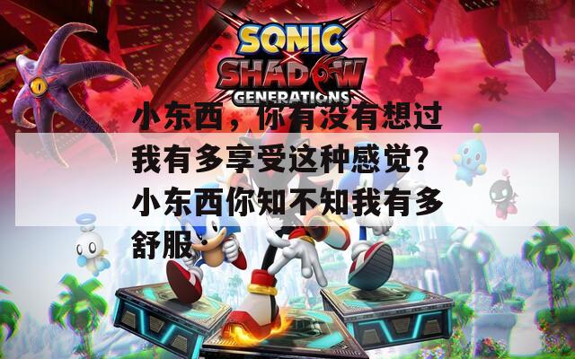 小東西，你有沒有想過我有多享受這種感覺？小東西你知不知我有多舒服