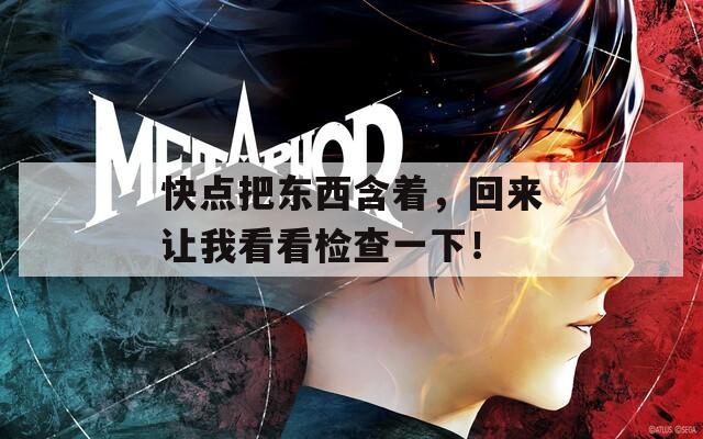 快點把東西含著，回來讓我看看檢查一下！