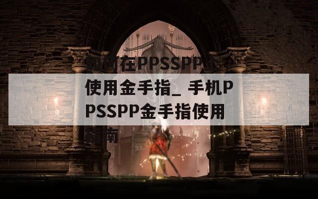 如何在PPSSPP上使用金手指_ 手機(jī)PPSSPP金手指使用指南