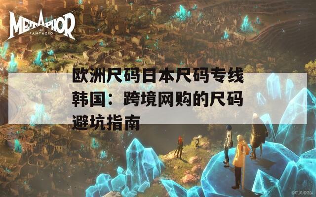 歐洲尺碼日本尺碼專線韓國：跨境網(wǎng)購的尺碼避坑指南