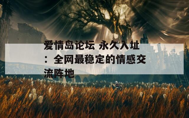 愛情島論壇 永久入址：全網(wǎng)最穩(wěn)定的情感交流陣地