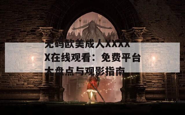 無(wú)碼歐美成人XXXXX在線觀看：免費(fèi)平臺(tái)大盤(pán)點(diǎn)與觀影指南