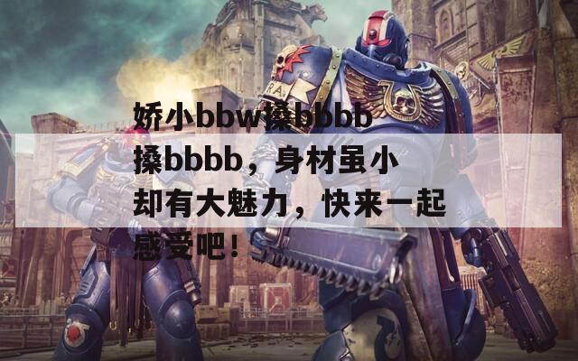 嬌小bbw搡bbbb搡bbbb，身材雖小卻有大魅力，快來一起感受吧！