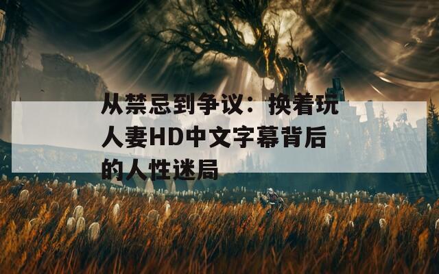 從禁忌到爭議：換著玩人妻HD中文字幕背后的人性迷局