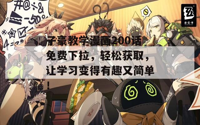 子豪教學(xué)漫畫200話免費(fèi)下拉，輕松獲取，讓學(xué)習(xí)變得有趣又簡(jiǎn)單！