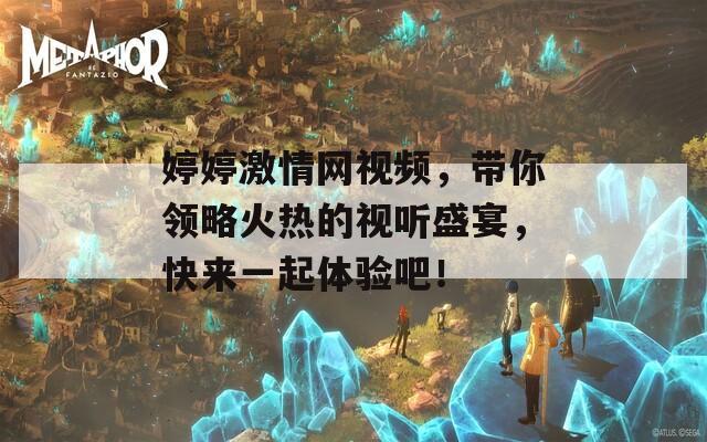 婷婷激情網(wǎng)視頻，帶你領(lǐng)略火熱的視聽盛宴，快來一起體驗(yàn)吧！
