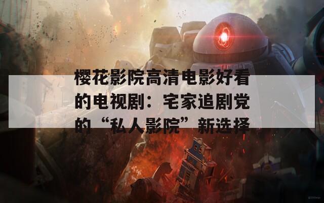 櫻花影院高清電影好看的電視?。赫易穭↑h的“私人影院”新選擇