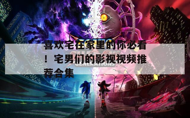喜歡宅在家里的你必看！宅男們的影視視頻推薦合集