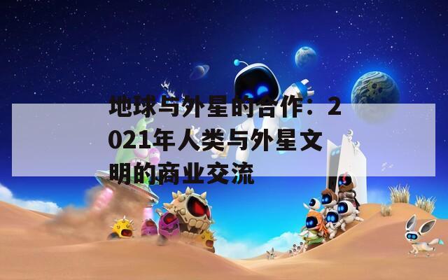 地球與外星的合作：2021年人類與外星文明的商業(yè)交流
