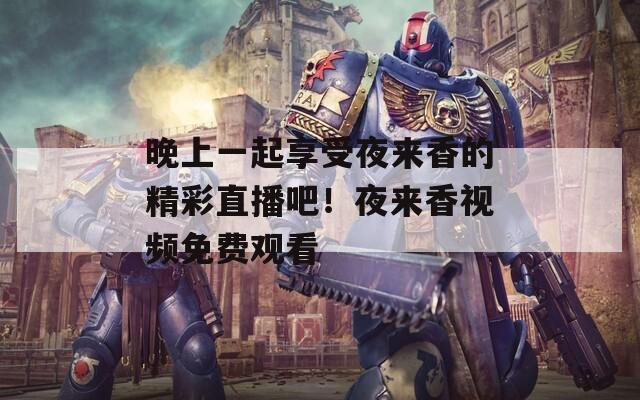 晚上一起享受夜來(lái)香的精彩直播吧！夜來(lái)香視頻免費(fèi)觀看