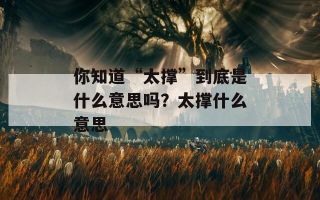 你知道“太撐”到底是什么意思嗎？太撐什么意思