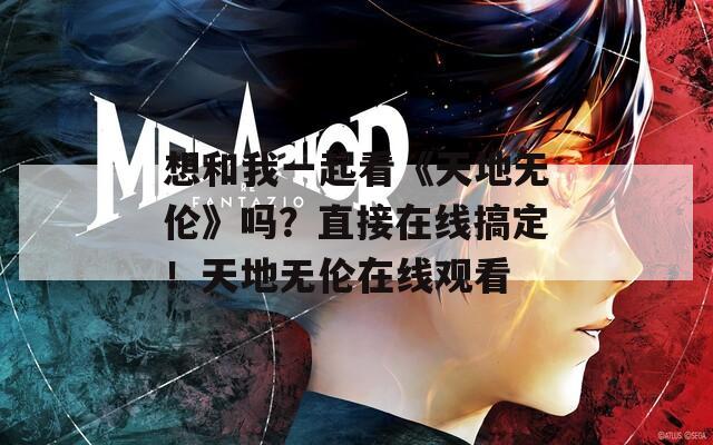 想和我一起看《天地?zé)o倫》嗎？直接在線搞定！天地?zé)o倫在線觀看