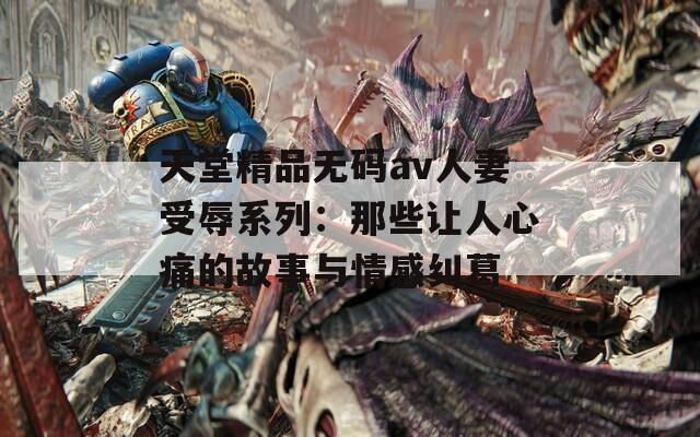 天堂精品無碼av人妻受辱系列：那些讓人心痛的故事與情感糾葛