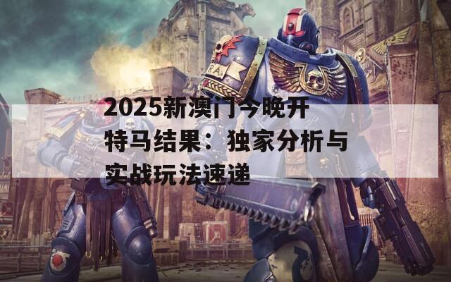 2025新澳門今晚開特馬結(jié)果：獨家分析與實戰(zhàn)玩法速遞