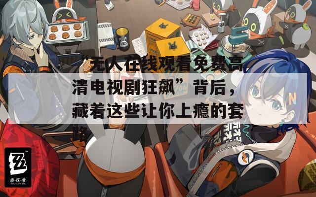 “無人在線觀看免費(fèi)高清電視劇狂飆”背后，藏著這些讓你上癮的套路